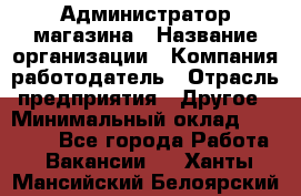 Администратор магазина › Название организации ­ Компания-работодатель › Отрасль предприятия ­ Другое › Минимальный оклад ­ 28 000 - Все города Работа » Вакансии   . Ханты-Мансийский,Белоярский г.